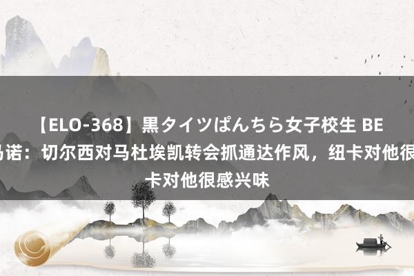 【ELO-368】黒タイツぱんちら女子校生 BEST 罗马诺：切尔西对马杜埃凯转会抓通达作风，纽卡对他很感兴味