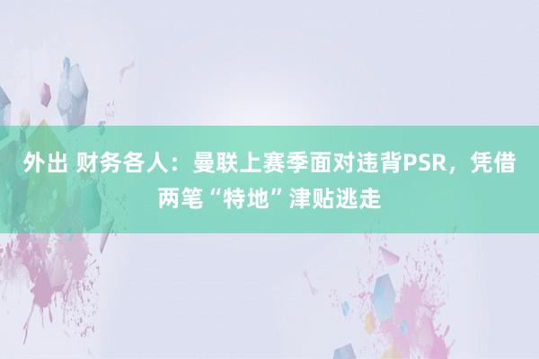 外出 财务各人：曼联上赛季面对违背PSR，凭借两笔“特地”津贴逃走