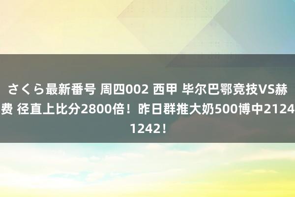 さくら最新番号 周四002 西甲 毕尔巴鄂竞技VS赫塔费 径直上比分2800倍！昨日群推大奶500博中21242！