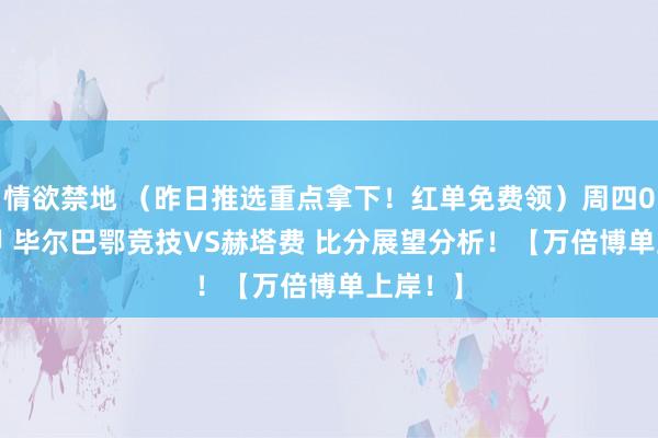 情欲禁地 （昨日推选重点拿下！红单免费领）周四002 西甲 毕尔巴鄂竞技VS赫塔费 比分展望分析！【万倍博单上岸！】