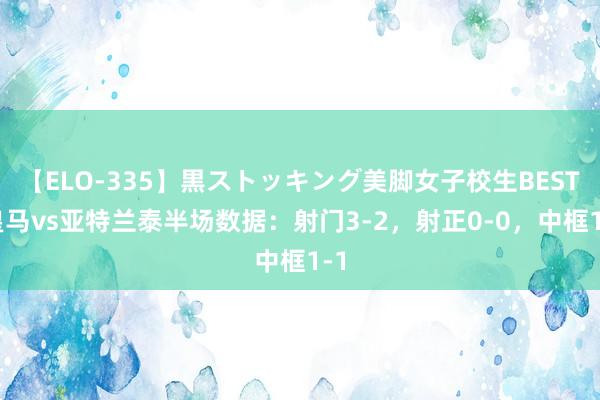 【ELO-335】黒ストッキング美脚女子校生BEST 皇马vs亚特兰泰半场数据：射门3-2，射正0-0，中框1-1