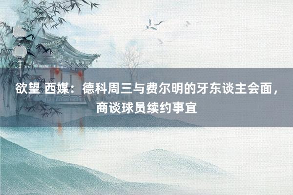 欲望 西媒：德科周三与费尔明的牙东谈主会面，商谈球员续约事宜