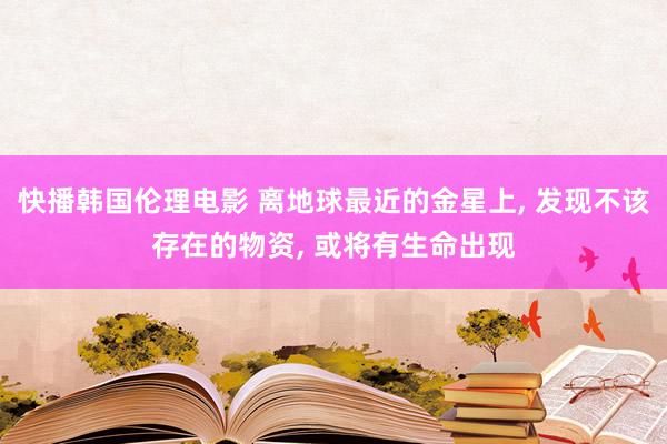 快播韩国伦理电影 离地球最近的金星上， 发现不该存在的物资， 或将有生命出现