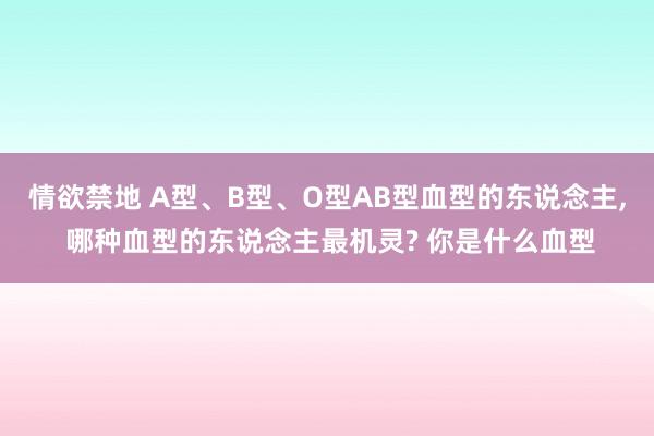 情欲禁地 A型、B型、O型AB型血型的东说念主， 哪种血型的东说念主最机灵? 你是什么血型