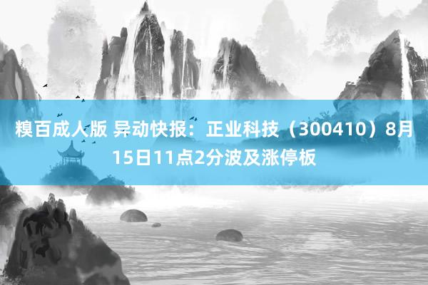 糗百成人版 异动快报：正业科技（300410）8月15日11点2分波及涨停板