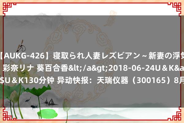 【AUKG-426】寝取られ人妻レズビアン～新妻の浮気相手は夫の上司～ 彩奈リナ 葵百合香</a>2018-06-24U＆K&$U＆K130分钟 异动快报：天瑞仪器（300165）8月15日11点14分波及涨停板