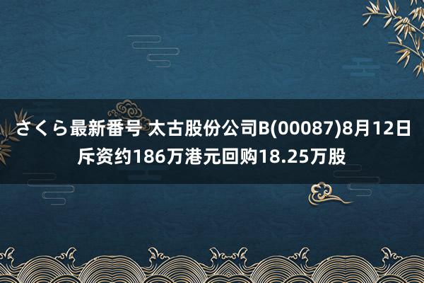 さくら最新番号 太古股份公司B(00087)8月12日斥资约186万港元回购18.25万股