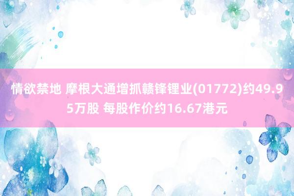 情欲禁地 摩根大通增抓赣锋锂业(01772)约49.95万股 每股作价约16.67港元