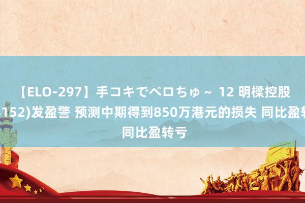 【ELO-297】手コキでベロちゅ～ 12 明樑控股(08152)发盈警 预测中期得到850万港元的损失 同比盈转亏