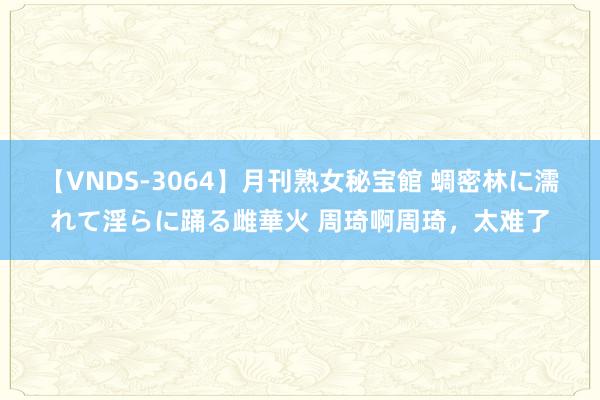 【VNDS-3064】月刊熟女秘宝館 蜩密林に濡れて淫らに踊る雌華火 周琦啊周琦，太难了