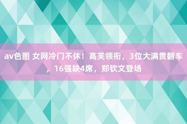 av色图 女网冷门不休！高芙领衔，3位大满贯翻车，16强缺4席，郑钦文登场