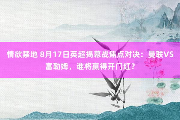 情欲禁地 8月17日英超揭幕战焦点对决：曼联VS富勒姆，谁将赢得开门红？