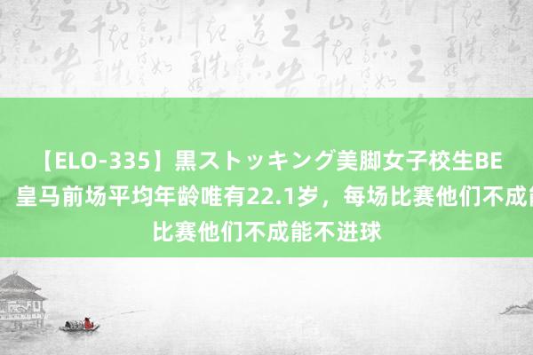 【ELO-335】黒ストッキング美脚女子校生BEST 阿斯：皇马前场平均年龄唯有22.1岁，每场比赛他们不成能不进球