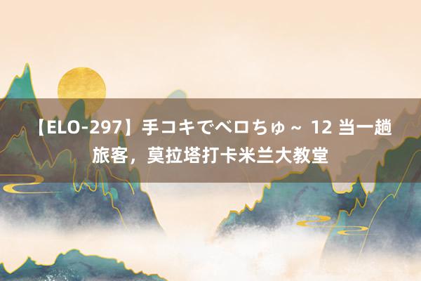 【ELO-297】手コキでベロちゅ～ 12 当一趟旅客，莫拉塔打卡米兰大教堂