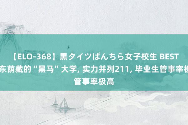 【ELO-368】黒タイツぱんちら女子校生 BEST 广东荫藏的“黑马”大学， 实力并列211， 毕业生管事率极高