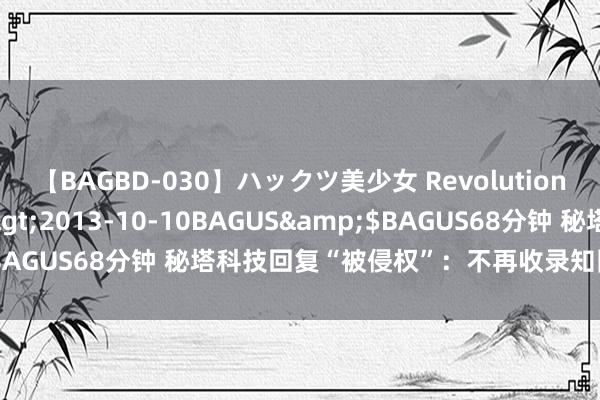 【BAGBD-030】ハックツ美少女 Revolution さくらゆら</a>2013-10-10BAGUS&$BAGUS68分钟 秘塔科技回复“被侵权”：不再收录知网文件题录等