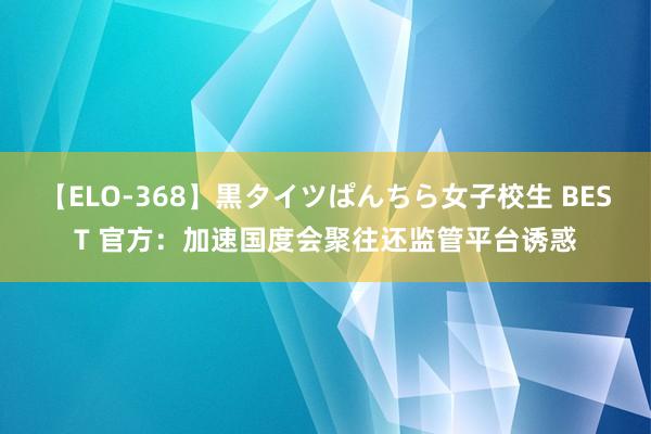 【ELO-368】黒タイツぱんちら女子校生 BEST 官方：加速国度会聚往还监管平台诱惑