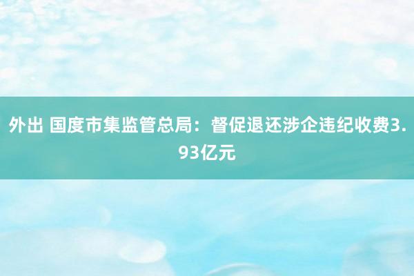 外出 国度市集监管总局：督促退还涉企违纪收费3.93亿元