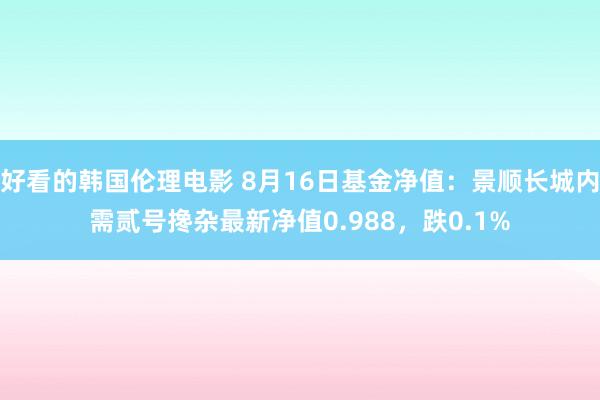 好看的韩国伦理电影 8月16日基金净值：景顺长城内需贰号搀杂最新净值0.988，跌0.1%