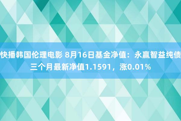 快播韩国伦理电影 8月16日基金净值：永赢智益纯债三个月最新净值1.1591，涨0.01%