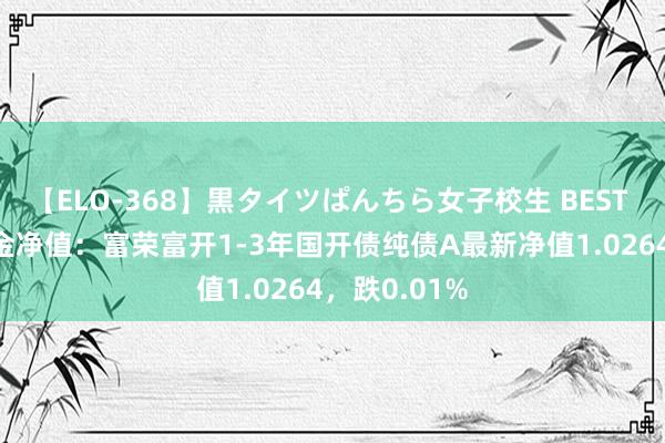 【ELO-368】黒タイツぱんちら女子校生 BEST 8月16日基金净值：富荣富开1-3年国开债纯债A最新净值1.0264，跌0.01%