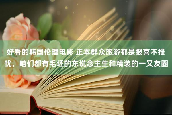 好看的韩国伦理电影 正本群众旅游都是报喜不报忧，咱们都有毛坯的东说念主生和精装的一又友圈