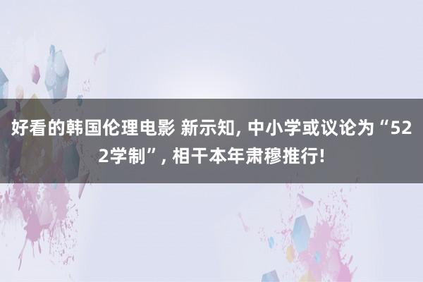 好看的韩国伦理电影 新示知， 中小学或议论为“522学制”， 相干本年肃穆推行!