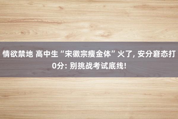 情欲禁地 高中生“宋徽宗瘦金体”火了， 安分窘态打0分: 别挑战考试底线!