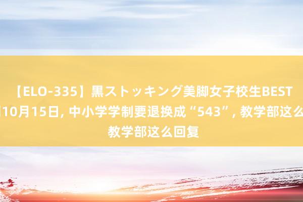 【ELO-335】黒ストッキング美脚女子校生BEST 预测10月15日， 中小学学制要退换成“543”， 教学部这么回复