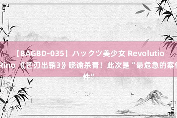 【BAGBD-035】ハックツ美少女 Revolution Rino 《芒刃出鞘3》晓谕杀青！此次是“最危急的案件”