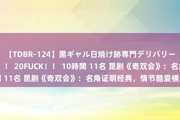 【TDBR-124】黒ギャル日焼け跡専門デリバリーヘルス チョーベスト！！ 20FUCK！！ 10時間 11名 昆剧《奇双会》：名角证明经典，情节酷爱横生