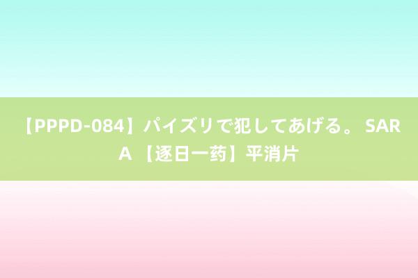 【PPPD-084】パイズリで犯してあげる。 SARA 【逐日一药】平消片