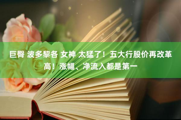 巨臀 波多黎各 女神 太猛了！五大行股价再改革高！涨幅、净流入都是第一