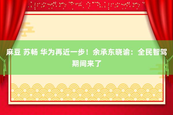 麻豆 苏畅 华为再近一步！余承东晓谕：全民智驾期间来了