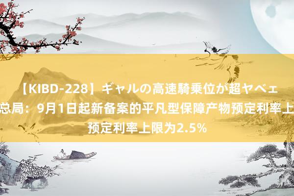 【KIBD-228】ギャルの高速騎乗位が超ヤベェ 金融监管总局：9月1日起新备案的平凡型保障产物预定利率上限为2.5%