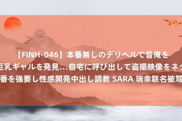 【FINH-046】本番無しのデリヘルで昔俺をバカにしていた同級生の巨乳ギャルを発見…自宅に呼び出して盗撮映像をネタに本番を強要し性感開発中出し調教 SARA 瑞幸联名被骂上热搜！网友吐槽：被当猴耍了