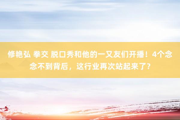 修艳弘 拳交 脱口秀和他的一又友们开播！4个念念不到背后，这行业再次站起来了？