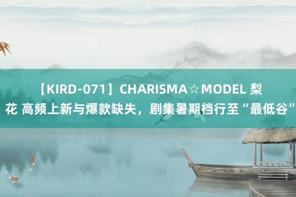 【KIRD-071】CHARISMA☆MODEL 梨々花 高频上新与爆款缺失，剧集暑期档行至“最低谷”？