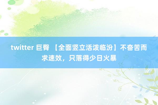 twitter 巨臀 【全面竖立活泼临汾】不奋苦而求速效，只落得少日火暴