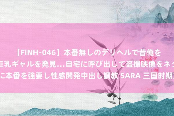 【FINH-046】本番無しのデリヘルで昔俺をバカにしていた同級生の巨乳ギャルを発見…自宅に呼び出して盗撮映像をネタに本番を強要し性感開発中出し調教 SARA 三国时期东说念主们到底怎么过春节？