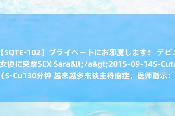 【SQTE-102】プライベートにお邪魔します！ デビューしたてのAV女優に突撃SEX Sara</a>2015-09-14S-Cute&$S-Cute（S-Cu130分钟 越来越多东谈主得癌症，医师指示：作念饭时的4个坏风尚，千万别再作念了