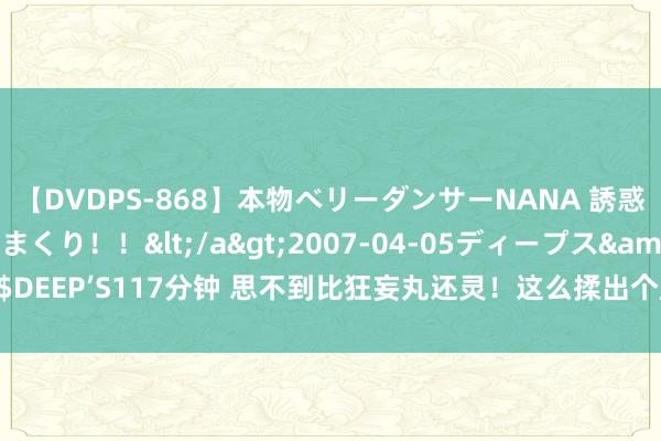 【DVDPS-868】本物ベリーダンサーNANA 誘惑の腰使いで潮吹きまくり！！</a>2007-04-05ディープス&$DEEP’S117分钟 思不到比狂妄丸还灵！这么揉出个屁来，郁结的肝气就买通了