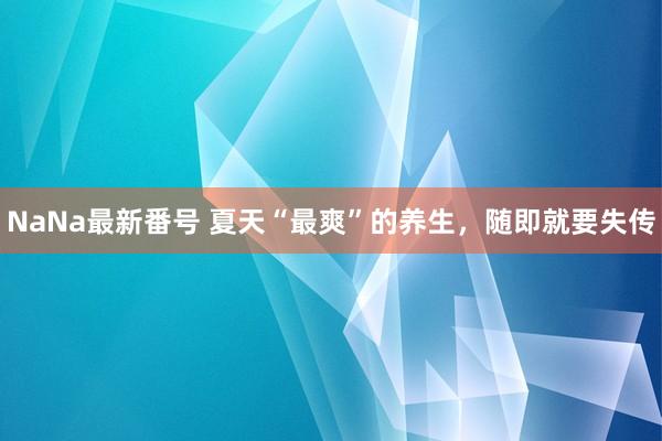 NaNa最新番号 夏天“最爽”的养生，随即就要失传