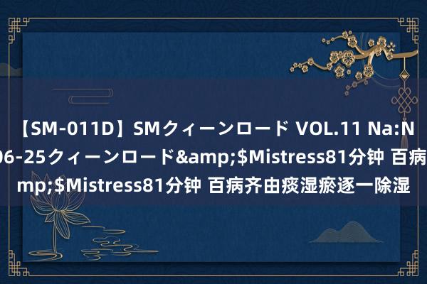 【SM-011D】SMクィーンロード VOL.11 Na:Na</a>2013-06-25クィーンロード&$Mistress81分钟 百病齐由痰湿瘀逐一除湿