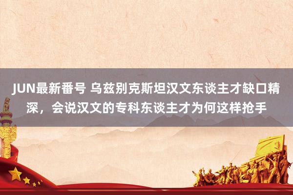 JUN最新番号 乌兹别克斯坦汉文东谈主才缺口精深，会说汉文的专科东谈主才为何这样抢手