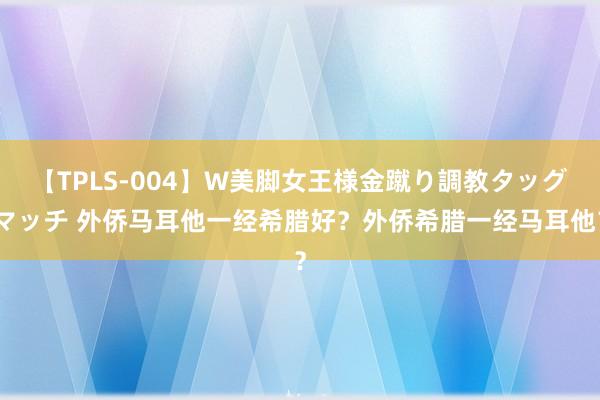 【TPLS-004】W美脚女王様金蹴り調教タッグマッチ 外侨马耳他一经希腊好？外侨希腊一经马耳他？