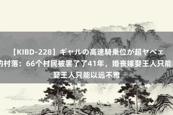 【KIBD-228】ギャルの高速騎乗位が超ヤベェ 被拆分的村落：66个村民被罢了了41年，婚丧嫁娶王人只能以远不雅