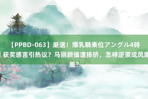 【PPBD-063】厳選！爆乳騎乗位アングル4時間 获奖感言引热议？马丽颜值遭排挤，怎样逆袭成凤凰？