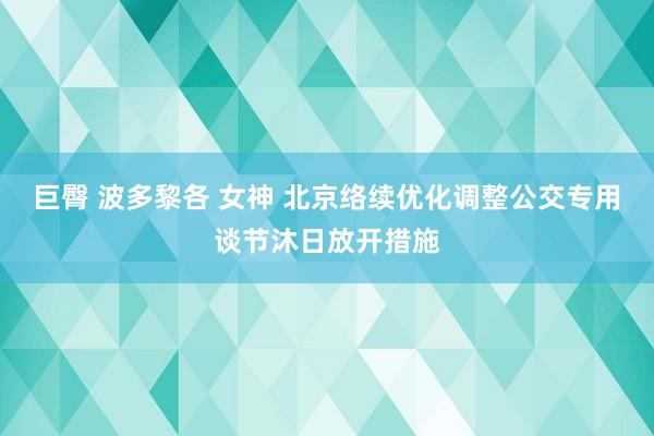 巨臀 波多黎各 女神 北京络续优化调整公交专用谈节沐日放开措施