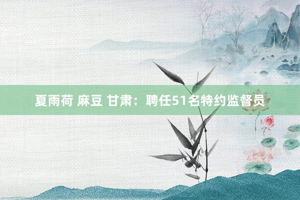 夏雨荷 麻豆 甘肃：聘任51名特约监督员